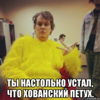  ты настолько устал, что хованский петух.