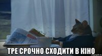  тре срочно сходити в кіно