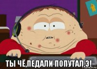  ты чё,педали попутал,э!