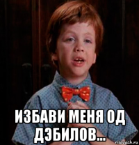  избави меня од дэбилов...