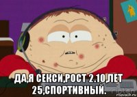  да,я секси,рост 2.10,лет 25,спортивный.