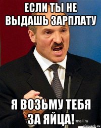 если ты не выдашь зарплату я возьму тебя за яйца!