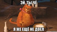 эй, ты чё я же ещё не доел