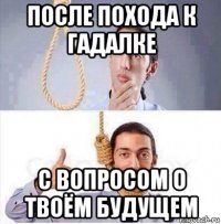 после похода к гадалке с вопросом о твоём будущем