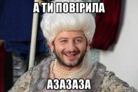 а ти повірила азазаза