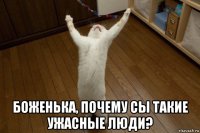  боженька, почему сы такие ужасные люди?