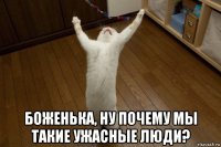  боженька, ну почему мы такие ужасные люди?