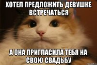 хотел предложить девушке встречаться а она пригласила тебя на свою свадьбу