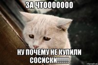 за чтооооооо ну почему не купили сосиски!!!!!!