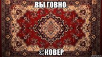 вы говно. ©ковер