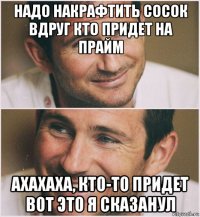 надо накрафтить сосок вдруг кто придет на прайм ахахаха, кто-то придет вот это я сказанул