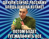 да хули,сейчас расскажу блядь,шишка встанет потом будет тут,малафить все