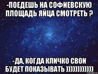 -поедешь на софиевскую площадь яйца смотреть ? -да, когда кличко свои будет показывать ))))))))))))