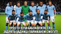  просто куча бабла или нет но задрать задницу парижанем смогут!