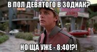 в пол девятого в зодиак? но ща уже - 8:40!?!