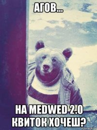 агов... на medwed 2.0 квиток хочеш?