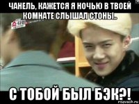чанель, кажется я ночью в твоей комнате слышал стоны.. с тобой был бэк?!
