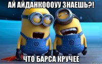 ай айданкоооуу знаешь?! что барса кручее