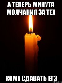 а теперь минута молчания за тех кому сдавать егэ