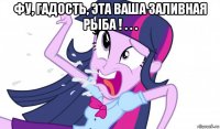 фу, гадость, эта ваша заливная рыба ! . . . 