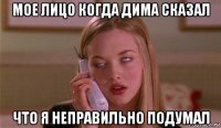 мое лицо когда дима сказал что я неправильно подумал