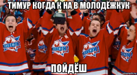 тимур когда к на в молодёжкук пойдёш