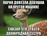 парня довезла девушка на крутой машине сказал что это его двоюродная сестра