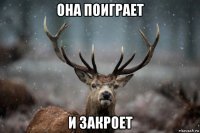 она поиграет и закроет