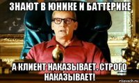 знают в юнике и баттерике а клиент наказывает. строго наказывает!