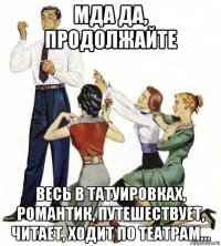 мда да, продолжайте весь в татуировках, романтик, путешествует, читает, ходит по театрам...