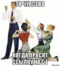 то чувство когда просят ссылку на с г