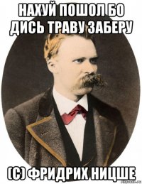 нахуй пошол бо дись траву заберу (с) фридрих ницше