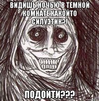 видишь ночью в темной комнате какойто силуэтик?! подойти???