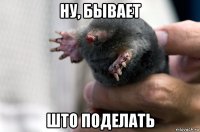 ну, бывает што поделать