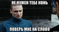 не нужен тебе конь поверь мне на слово