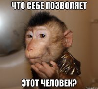 что себе позволяет этот человек?