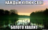каждый кулюк свое болото хвалит