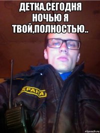 детка,сегодня ночью я твой,полностью.. 