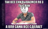 так все скидываемся по 3 тысячи а оля сама все сделает