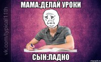 мама:делай уроки сын:ладно