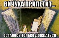 вичуха прилетит... осталось только дождаться