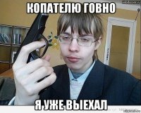 копателю говно я уже выехал