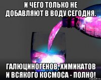 и чего только не добавляют в воду сегодня. галюциногенов, химикатов и всякого космоса - полно!