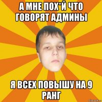 а мне пох*й что говорят админы я всех повышу на 9 ранг