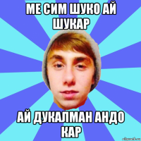 ме сим шуко ай шукар ай дукалман андо кар