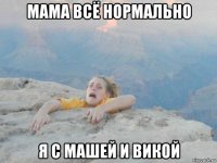 мама всё нормально я с машей и викой