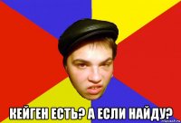 кейген есть? а если найду?