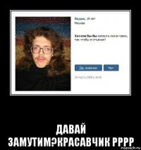  давай замутим?красавчик рррр