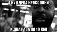 а ну одела кроссовки и два раза по 10 км!