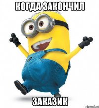 когда закончил заказик